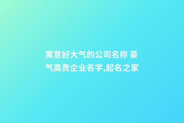 寓意好大气的公司名称 豪气高贵企业名字,起名之家-第1张-公司起名-玄机派